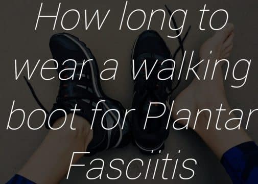 How long to wear a walking boot for plantar fasciitis