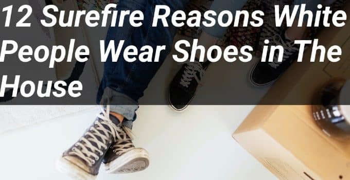 12 Surefire Reasons White People Wear Shoes in the House